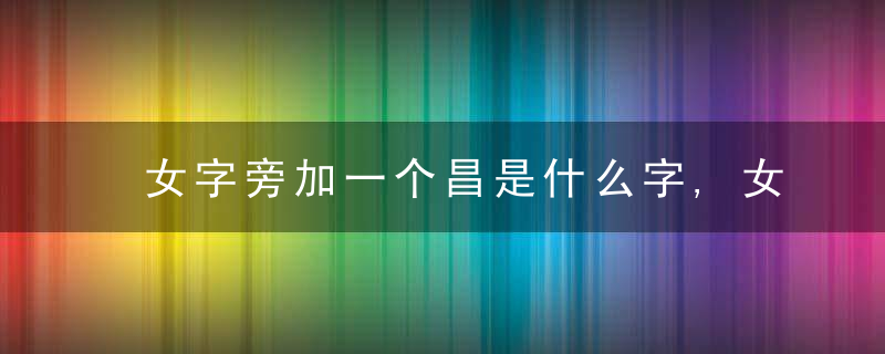 女字旁加一个昌是什么字,女字旁加一个昌念什么