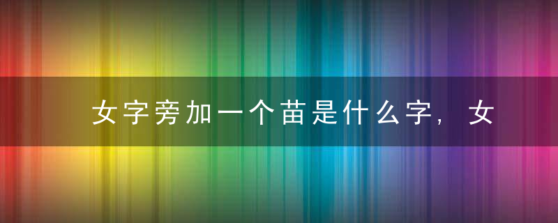 女字旁加一个苗是什么字,女字旁加一个苗念什么