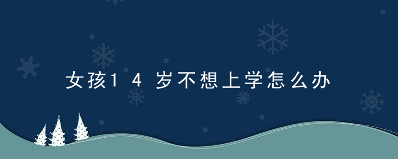 女孩14岁不想上学怎么办