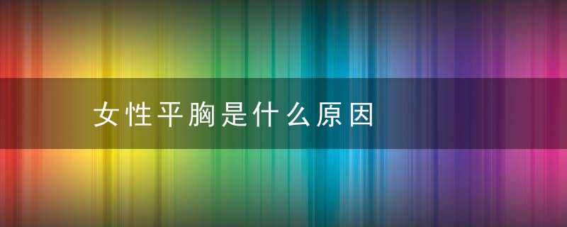 女性平胸是什么原因，女人平胸是什么