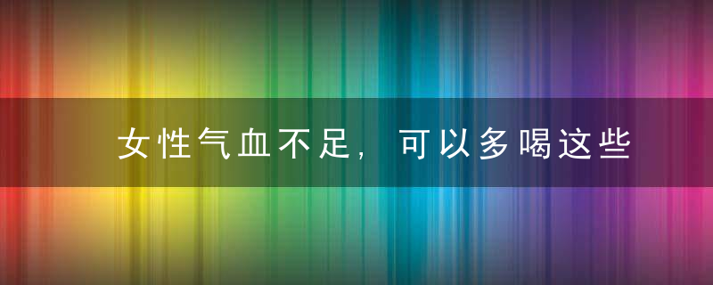 女性气血不足,可以多喝这些汤,滋补气血调节身体!