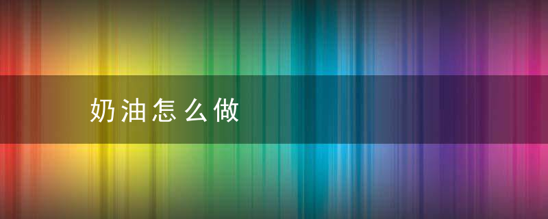 奶油怎么做，奶油怎么做出来的