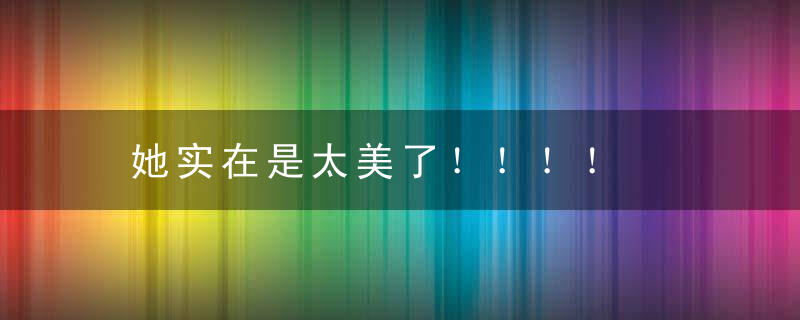 她实在是太美了！！！！