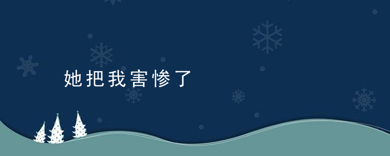 她把我害惨了