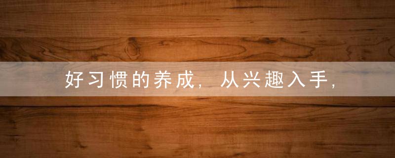 好习惯的养成,从兴趣入手,才能受益终身,近日最新