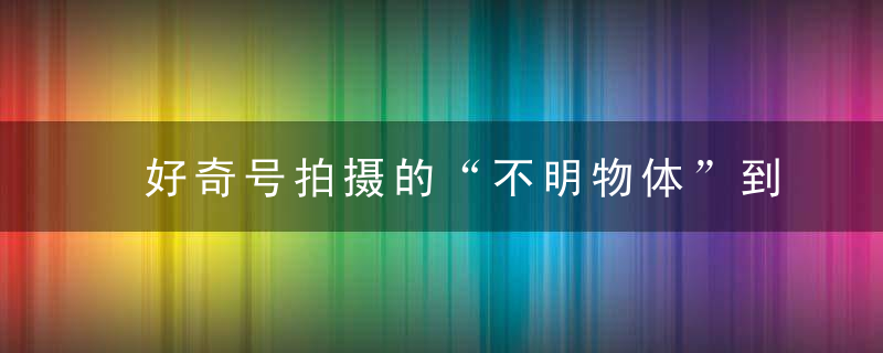 好奇号拍摄的“不明物体”到底是啥5个因素可能有一个