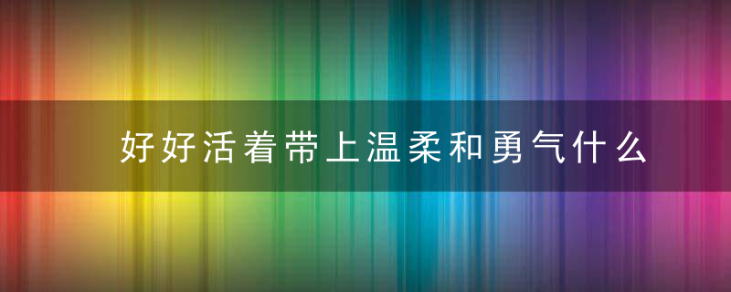 好好活着带上温柔和勇气什么意思