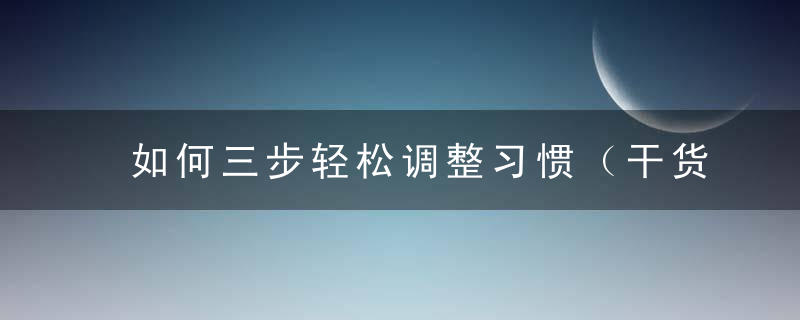 如何三步轻松调整习惯（干货长文,收藏推荐）