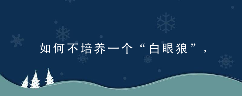 如何不培养一个“白眼狼”，家长需要知道这三点