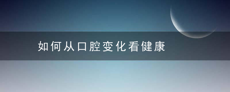 如何从口腔变化看健康，如何从口腔变化成牙齿