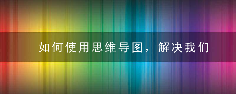 如何使用思维导图，解决我们日常的问题