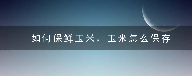 如何保鲜玉米，玉米怎么保存新鲜时间长