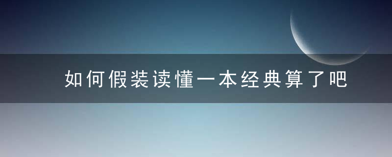 如何假装读懂一本经典算了吧，读书从来不是为了体面