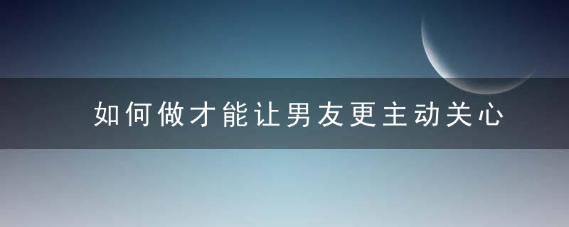 如何做才能让男友更主动关心我？