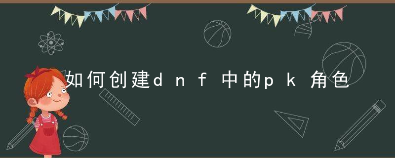 如何创建dnf中的pk角色（85级之后的活动）