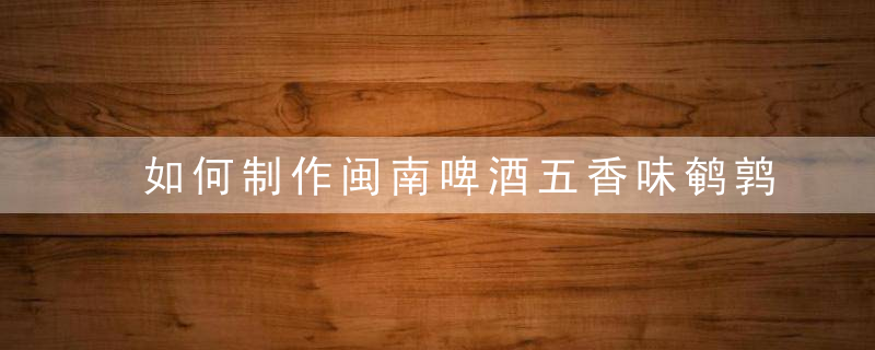 如何制作闽南啤酒五香味鹌鹑蛋 闽南啤酒五香味鹌鹑蛋的做法
