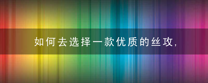 如何去选择一款优质的丝攻,近日最新