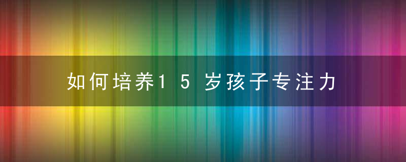 如何培养15岁孩子专注力