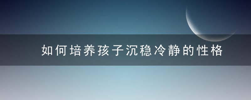 如何培养孩子沉稳冷静的性格