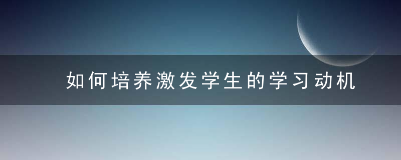 如何培养激发学生的学习动机 如何激发与培养学生的学习动机