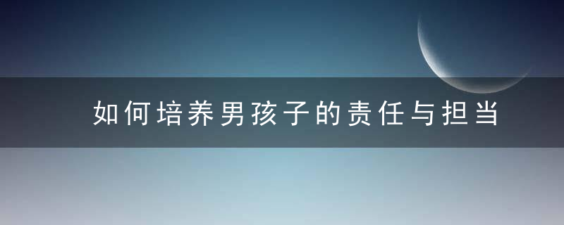 如何培养男孩子的责任与担当（男孩子从小怎么培养出有责任有担当）