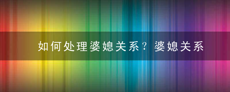 如何处理婆媳关系？婆媳关系男人才是关键