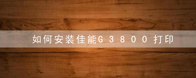 如何安装佳能G3800打印机驱动，佳能打印机驱动的安装方法 华军软件园