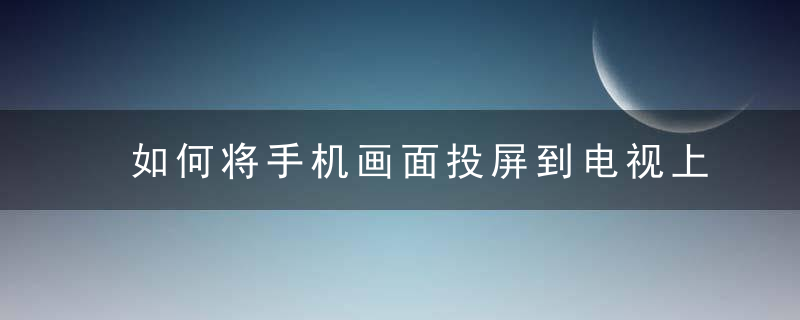 如何将手机画面投屏到电视上 怎么将手机画面投屏到电视上