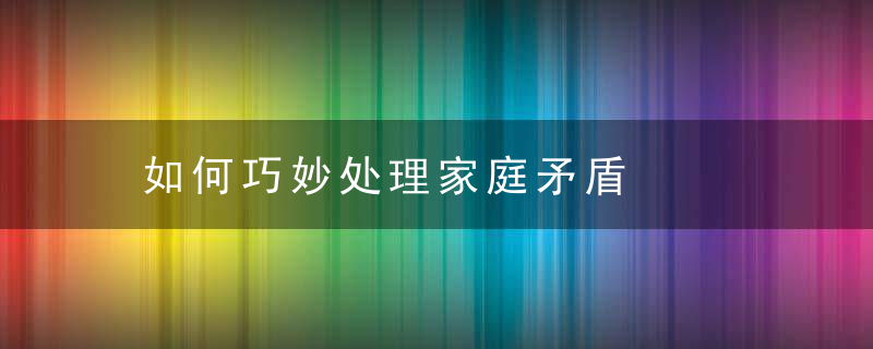 如何巧妙处理家庭矛盾