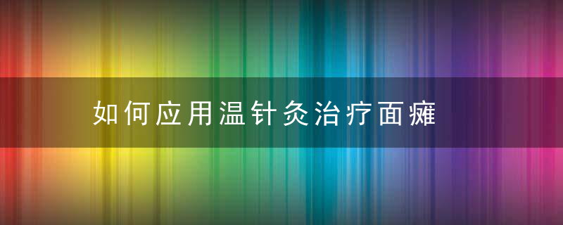 如何应用温针灸治疗面瘫，温针灸疗法