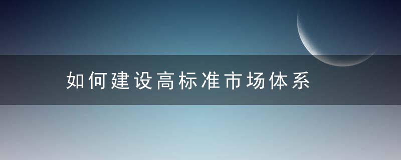 如何建设高标准市场体系