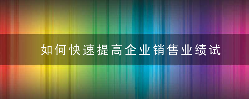 如何快速提高企业销售业绩试试看这8个方法