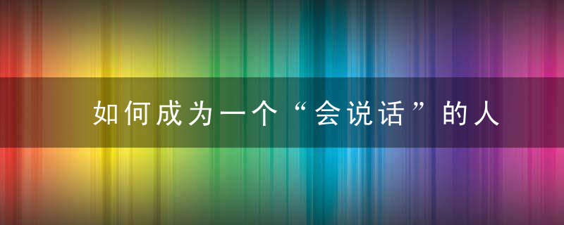如何成为一个“会说话”的人很简单,掌握这4个技巧就