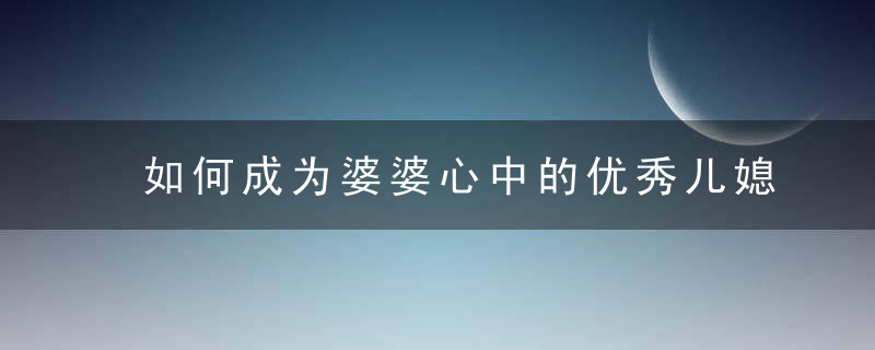 如何成为婆婆心中的优秀儿媳 盘点完美儿媳的标准