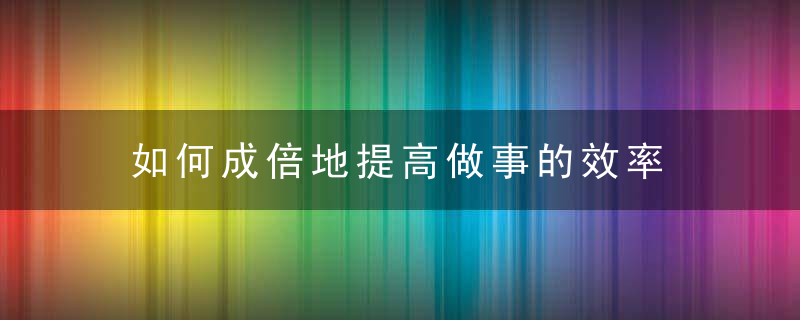 如何成倍地提高做事的效率