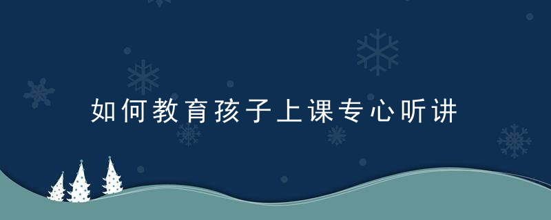 如何教育孩子上课专心听讲