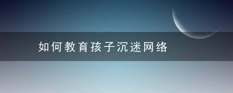 如何教育孩子沉迷网络