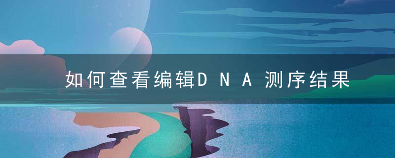如何查看编辑DNA测序结果——Chromas使用全教程