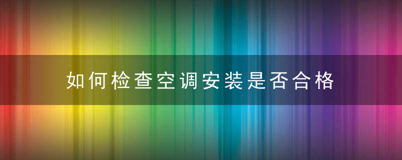 如何检查空调安装是否合格，如何检查空调安全性