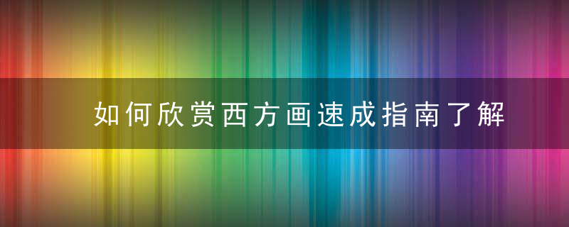 如何欣赏西方画速成指南了解一下