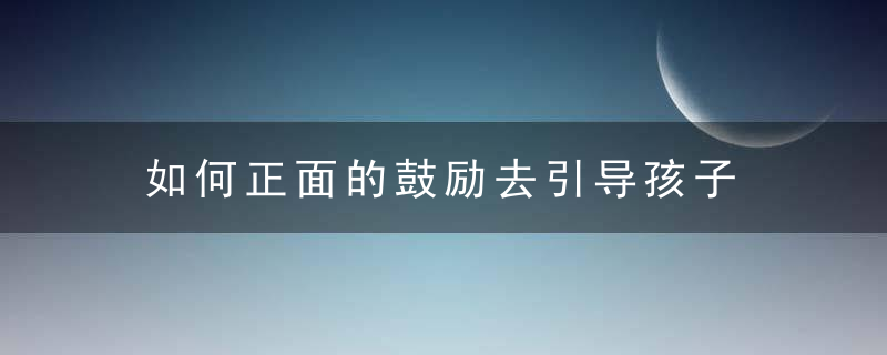 如何正面的鼓励去引导孩子