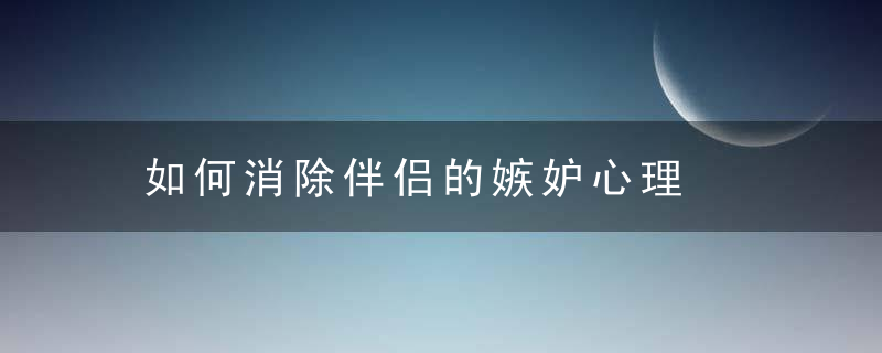 如何消除伴侣的嫉妒心理，如何消除伴侣的烦恼