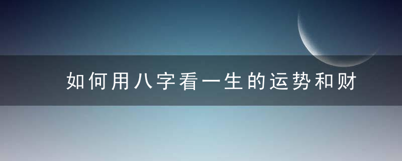 如何用八字看一生的运势和财运