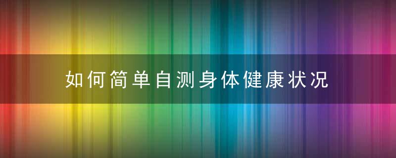 如何简单自测身体健康状况，如何进行身体自测健康