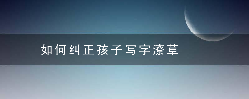 如何纠正孩子写字潦草