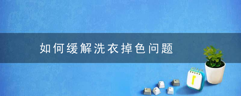 如何缓解洗衣掉色问题，如何快速去除洗衣液