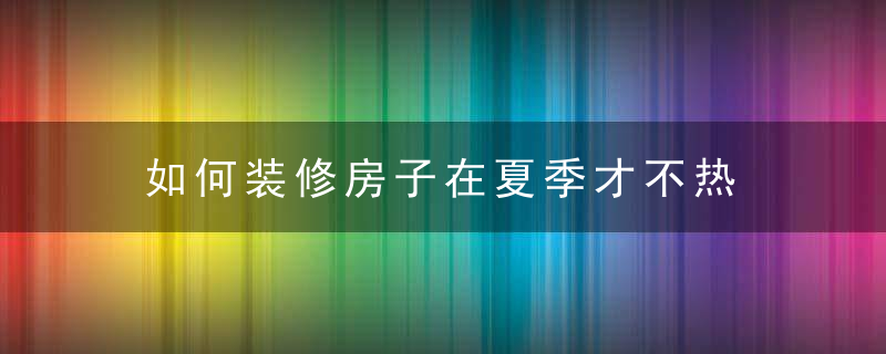 如何装修房子在夏季才不热，如何装修房子在网上卖