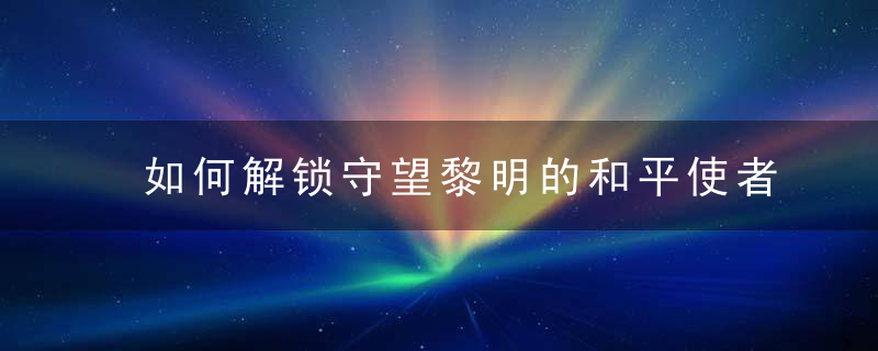 如何解锁守望黎明的和平使者 怎么解锁守望黎明的和平使者