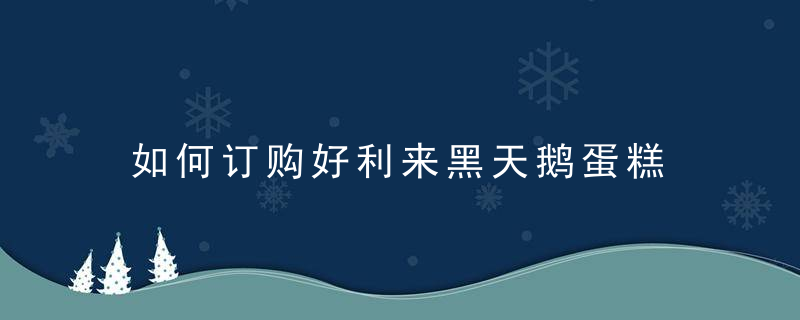 如何订购好利来黑天鹅蛋糕