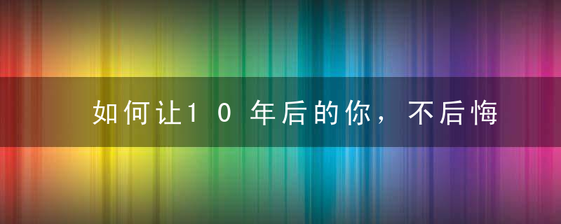 如何让10年后的你，不后悔现在的职业选择